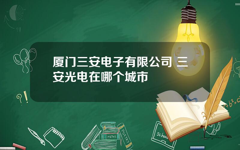 厦门三安电子有限公司 三安光电在哪个城市